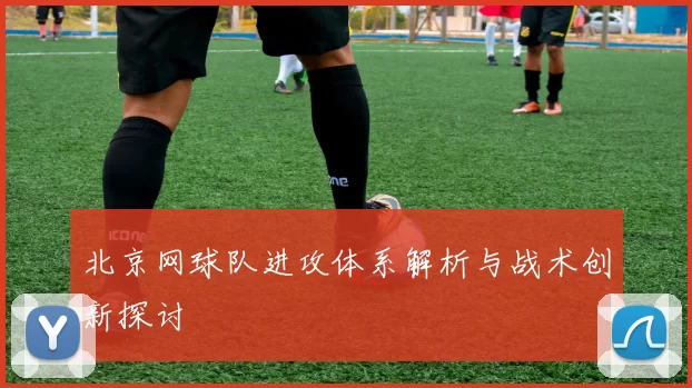 北京网球队进攻体系解析与战术创新探讨