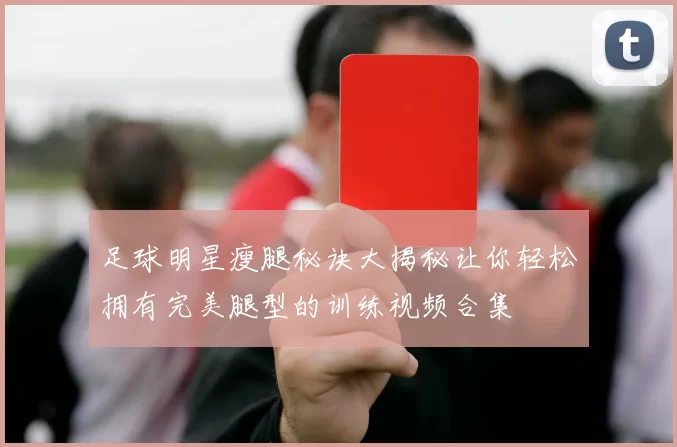 足球明星瘦腿秘诀大揭秘让你轻松拥有完美腿型的训练视频合集