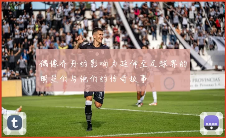 偶像乔丹的影响力延伸至足球界的明星们与他们的传奇故事