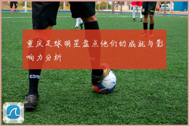 重庆足球明星盘点他们的成就与影响力分析