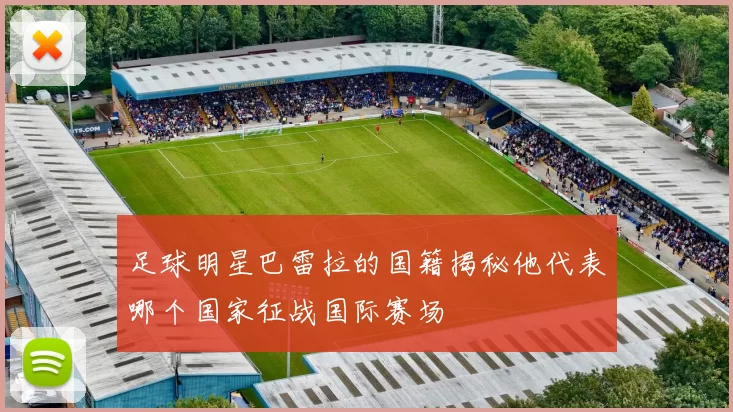 足球明星巴雷拉的国籍揭秘他代表哪个国家征战国际赛场