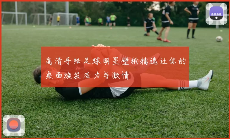 高清手绘足球明星壁纸精选让你的桌面焕发活力与激情