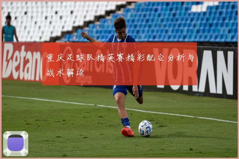 重庆足球队精英赛精彩配合分析与战术解读