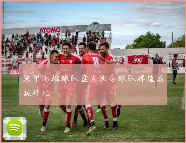 意甲七雄球队盘点及各球队辉煌成就对比