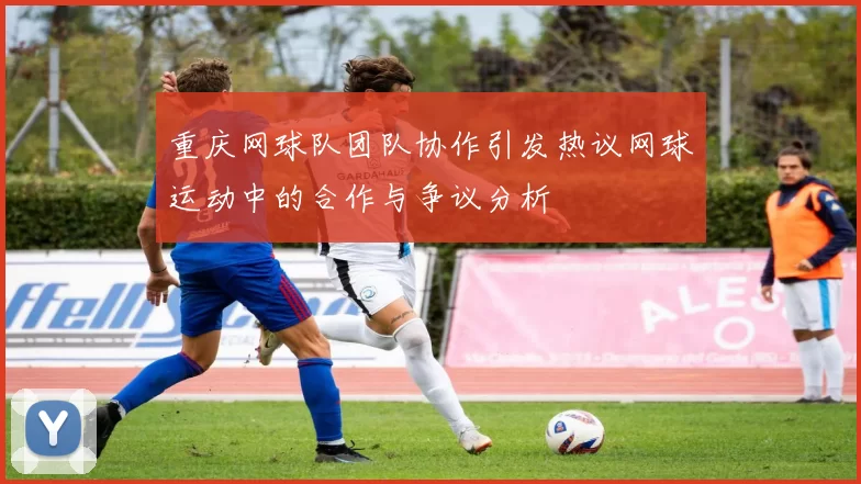 重庆网球队团队协作引发热议网球运动中的合作与争议分析