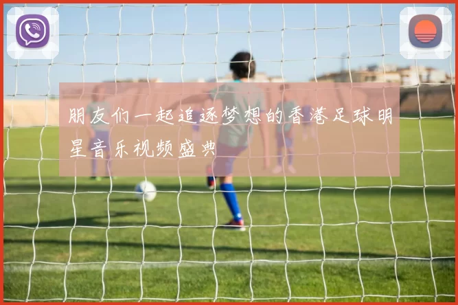 朋友们一起追逐梦想的香港足球明星音乐视频盛典