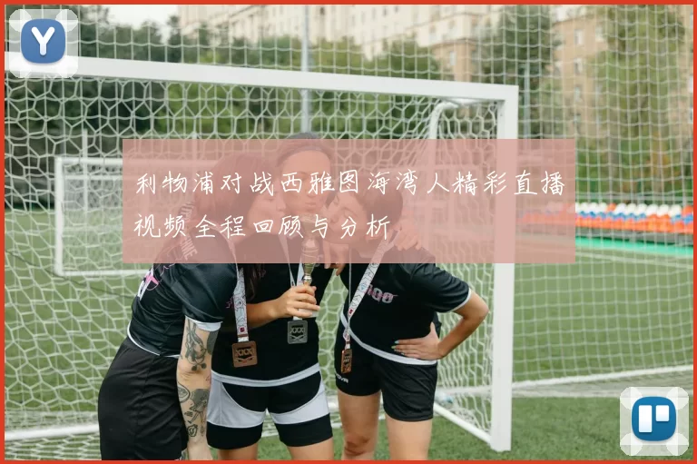 利物浦对战西雅图海湾人精彩直播视频全程回顾与分析