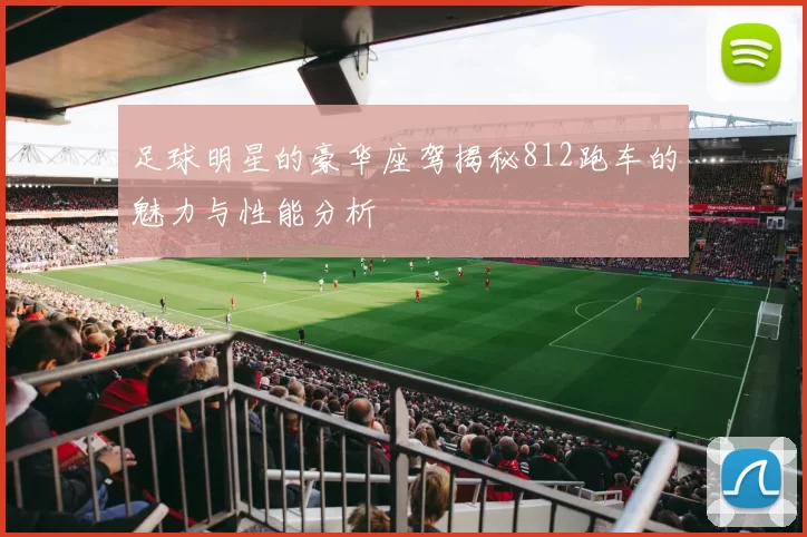 足球明星的豪华座驾揭秘812跑车的魅力与性能分析