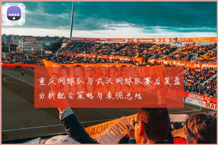 重庆网球队与武汉网球队赛后复盘分析配合策略与表现总结