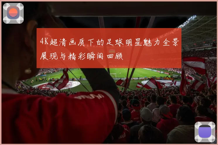 4K超清画质下的足球明星魅力全景展现与精彩瞬间回顾