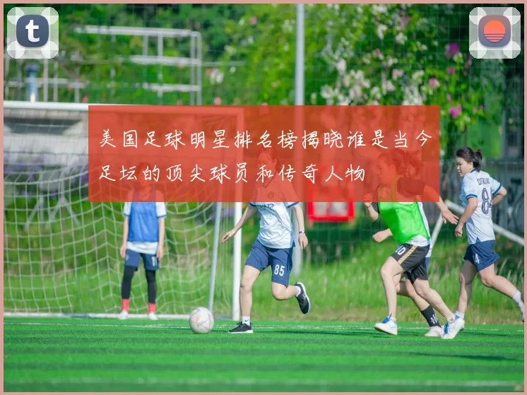 美国足球明星排名榜揭晓谁是当今足坛的顶尖球员和传奇人物