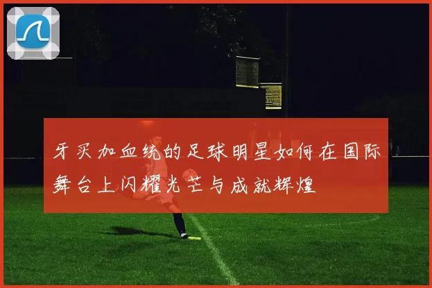 牙买加血统的足球明星如何在国际舞台上闪耀光芒与成就辉煌