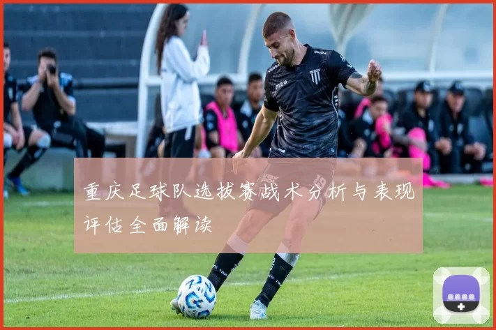 重庆足球队选拔赛战术分析与表现评估全面解读