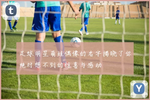 足球明星萌娃偶像的名字揭晓了你绝对想不到的惊喜与感动