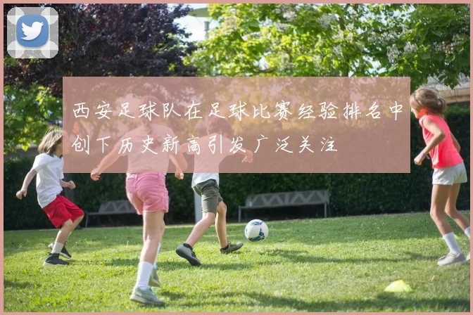 西安足球队在足球比赛经验排名中创下历史新高引发广泛关注