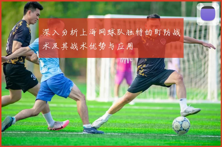深入分析上海网球队独特的盯防战术及其战术优势与应用