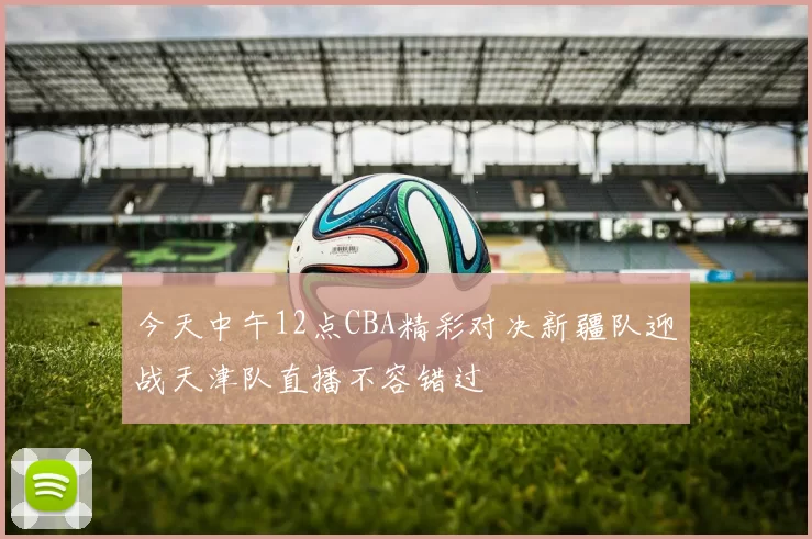今天中午12点CBA精彩对决新疆队迎战天津队直播不容错过