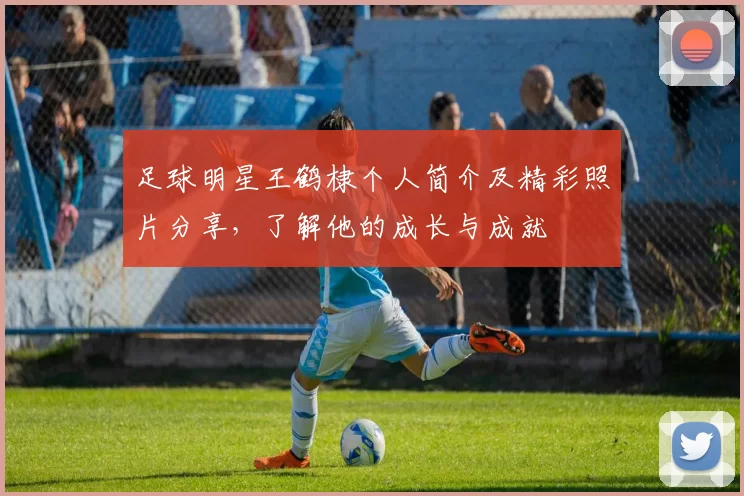 足球明星王鹤棣个人简介及精彩照片分享，了解他的成长与成就