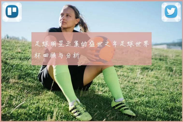 足球明星云集的盛世之年足球世界杯回顾与分析
