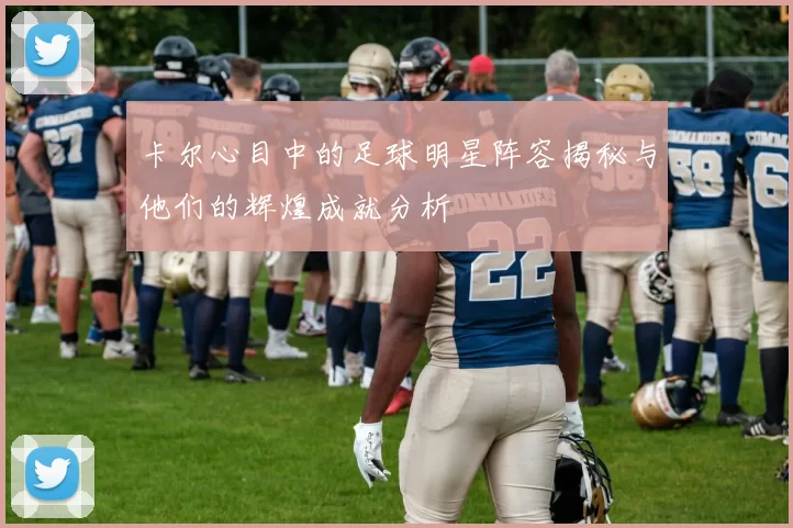 卡尔心目中的足球明星阵容揭秘与他们的辉煌成就分析