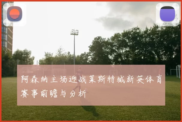 阿森纳主场迎战莱斯特城新英体育赛事前瞻与分析
