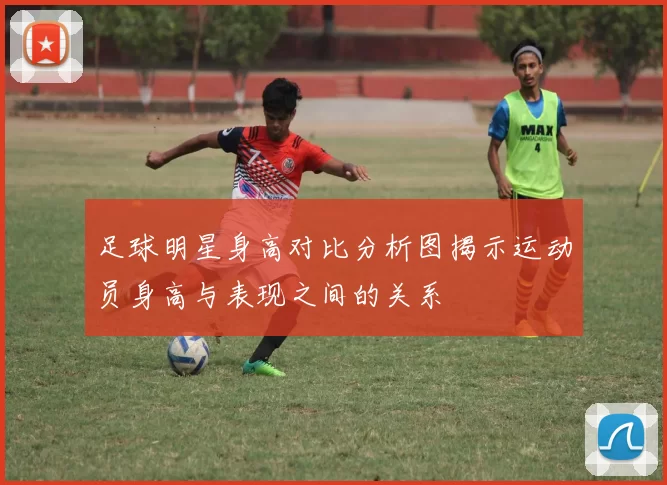 足球明星身高对比分析图揭示运动员身高与表现之间的关系