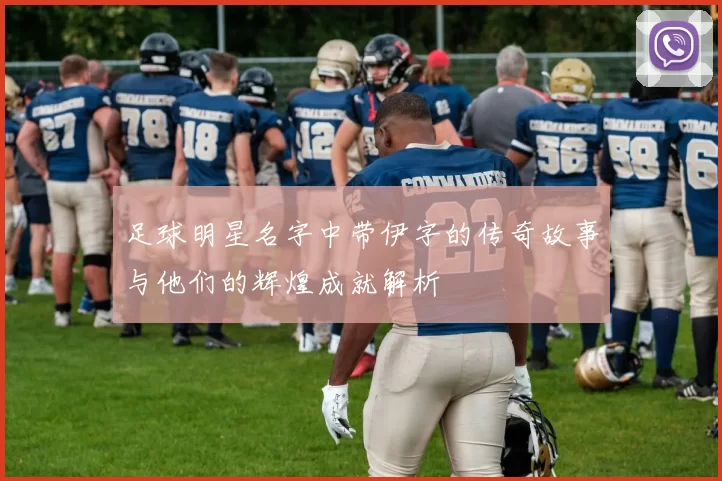 足球明星名字中带伊字的传奇故事与他们的辉煌成就解析