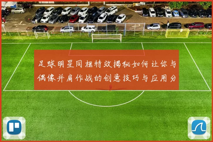 足球明星同框特效揭秘如何让你与偶像并肩作战的创意技巧与应用分享