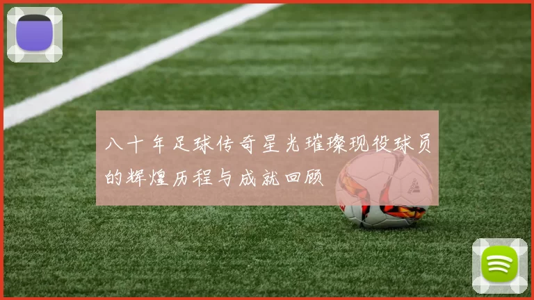 八十年足球传奇星光璀璨现役球员的辉煌历程与成就回顾