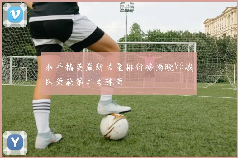 和平精英最新力量排行榜揭晓V5战队荣获第二名殊荣