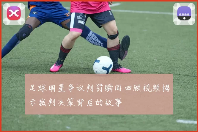 足球明星争议判罚瞬间回顾视频揭示裁判决策背后的故事