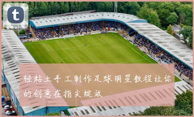 轻粘土手工制作足球明星教程让你的创意在指尖绽放